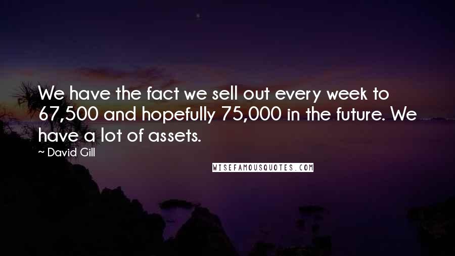 David Gill Quotes: We have the fact we sell out every week to 67,500 and hopefully 75,000 in the future. We have a lot of assets.