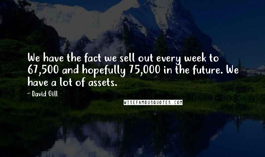 David Gill Quotes: We have the fact we sell out every week to 67,500 and hopefully 75,000 in the future. We have a lot of assets.