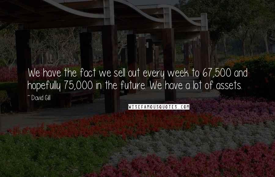 David Gill Quotes: We have the fact we sell out every week to 67,500 and hopefully 75,000 in the future. We have a lot of assets.