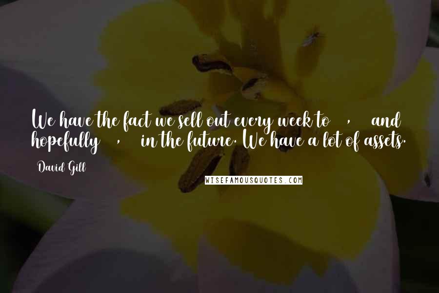 David Gill Quotes: We have the fact we sell out every week to 67,500 and hopefully 75,000 in the future. We have a lot of assets.