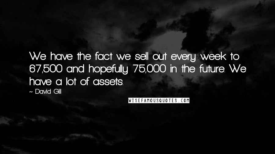 David Gill Quotes: We have the fact we sell out every week to 67,500 and hopefully 75,000 in the future. We have a lot of assets.