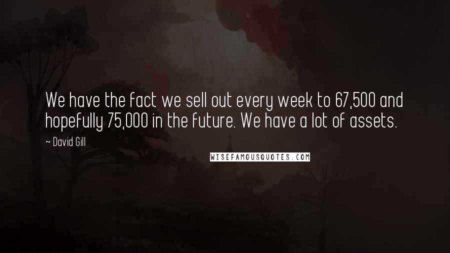 David Gill Quotes: We have the fact we sell out every week to 67,500 and hopefully 75,000 in the future. We have a lot of assets.