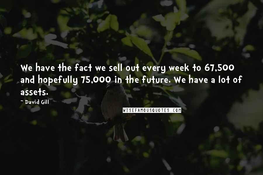 David Gill Quotes: We have the fact we sell out every week to 67,500 and hopefully 75,000 in the future. We have a lot of assets.