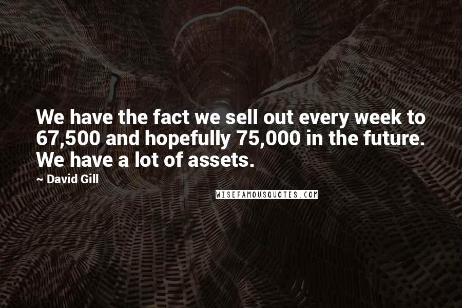 David Gill Quotes: We have the fact we sell out every week to 67,500 and hopefully 75,000 in the future. We have a lot of assets.