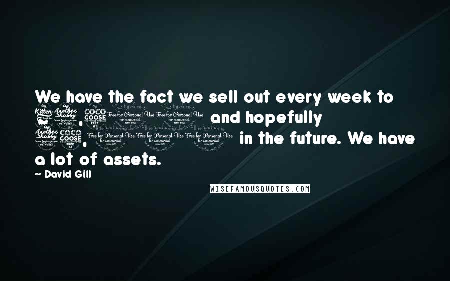 David Gill Quotes: We have the fact we sell out every week to 67,500 and hopefully 75,000 in the future. We have a lot of assets.