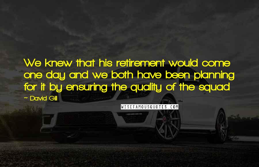 David Gill Quotes: We knew that his retirement would come one day and we both have been planning for it by ensuring the quality of the squad