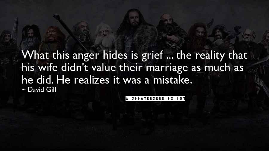 David Gill Quotes: What this anger hides is grief ... the reality that his wife didn't value their marriage as much as he did. He realizes it was a mistake.