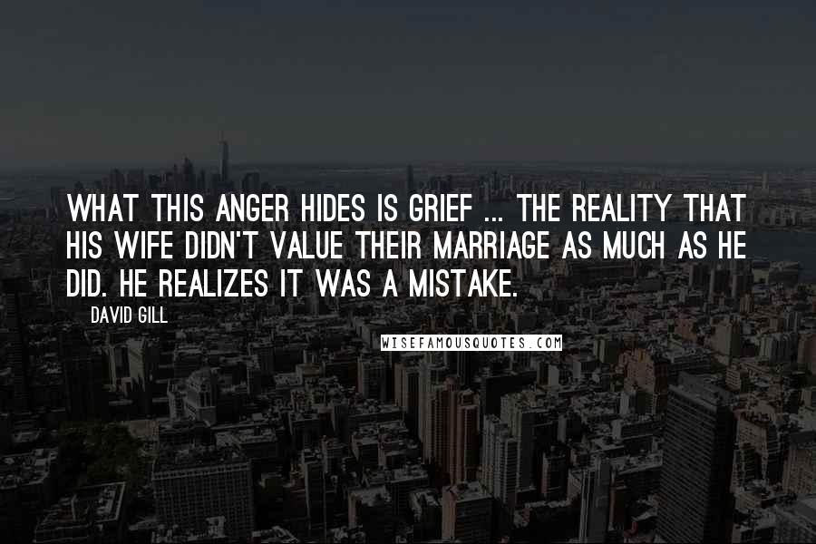 David Gill Quotes: What this anger hides is grief ... the reality that his wife didn't value their marriage as much as he did. He realizes it was a mistake.