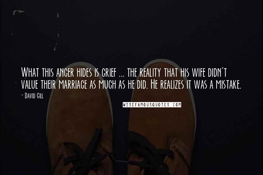 David Gill Quotes: What this anger hides is grief ... the reality that his wife didn't value their marriage as much as he did. He realizes it was a mistake.