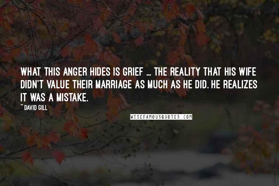 David Gill Quotes: What this anger hides is grief ... the reality that his wife didn't value their marriage as much as he did. He realizes it was a mistake.