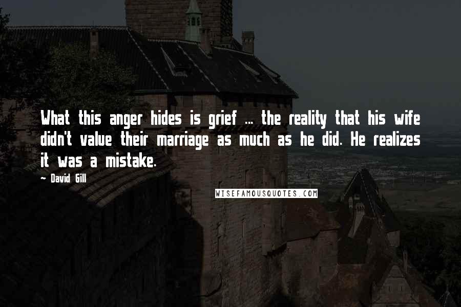 David Gill Quotes: What this anger hides is grief ... the reality that his wife didn't value their marriage as much as he did. He realizes it was a mistake.