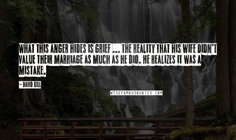 David Gill Quotes: What this anger hides is grief ... the reality that his wife didn't value their marriage as much as he did. He realizes it was a mistake.