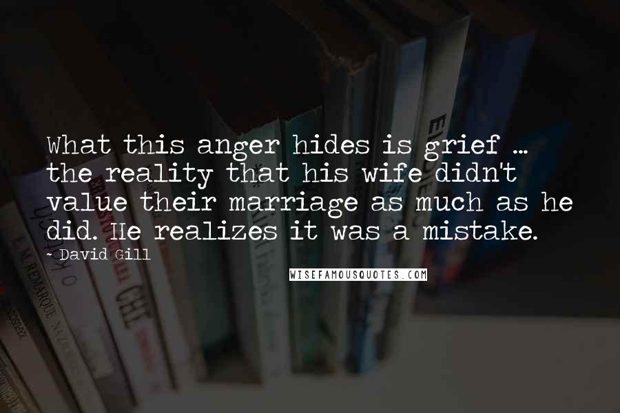 David Gill Quotes: What this anger hides is grief ... the reality that his wife didn't value their marriage as much as he did. He realizes it was a mistake.