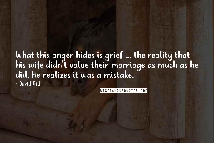 David Gill Quotes: What this anger hides is grief ... the reality that his wife didn't value their marriage as much as he did. He realizes it was a mistake.