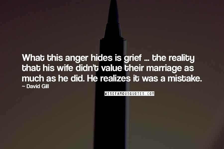 David Gill Quotes: What this anger hides is grief ... the reality that his wife didn't value their marriage as much as he did. He realizes it was a mistake.