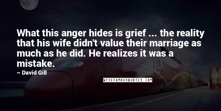 David Gill Quotes: What this anger hides is grief ... the reality that his wife didn't value their marriage as much as he did. He realizes it was a mistake.