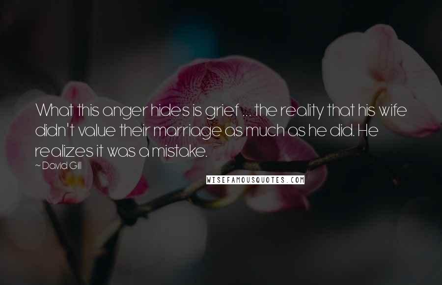 David Gill Quotes: What this anger hides is grief ... the reality that his wife didn't value their marriage as much as he did. He realizes it was a mistake.