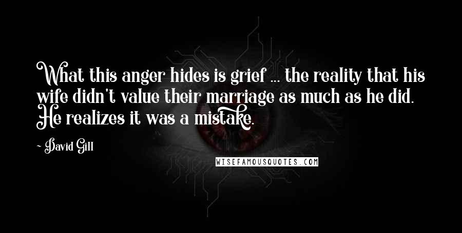 David Gill Quotes: What this anger hides is grief ... the reality that his wife didn't value their marriage as much as he did. He realizes it was a mistake.