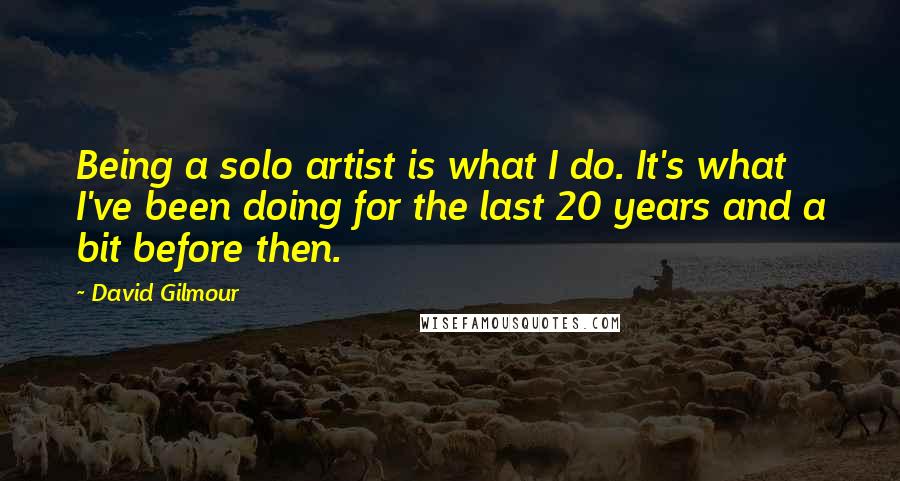 David Gilmour Quotes: Being a solo artist is what I do. It's what I've been doing for the last 20 years and a bit before then.