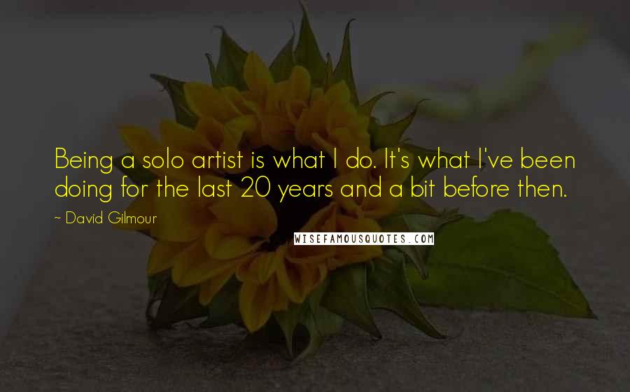 David Gilmour Quotes: Being a solo artist is what I do. It's what I've been doing for the last 20 years and a bit before then.