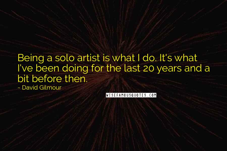 David Gilmour Quotes: Being a solo artist is what I do. It's what I've been doing for the last 20 years and a bit before then.