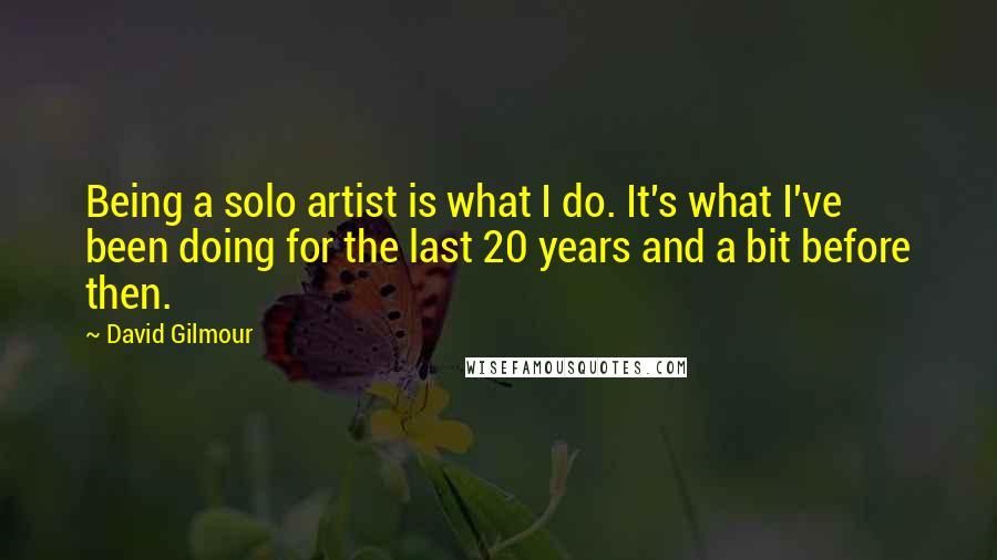 David Gilmour Quotes: Being a solo artist is what I do. It's what I've been doing for the last 20 years and a bit before then.