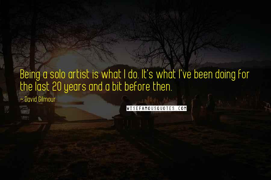 David Gilmour Quotes: Being a solo artist is what I do. It's what I've been doing for the last 20 years and a bit before then.