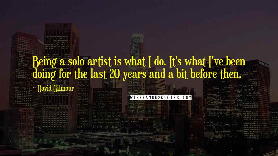 David Gilmour Quotes: Being a solo artist is what I do. It's what I've been doing for the last 20 years and a bit before then.