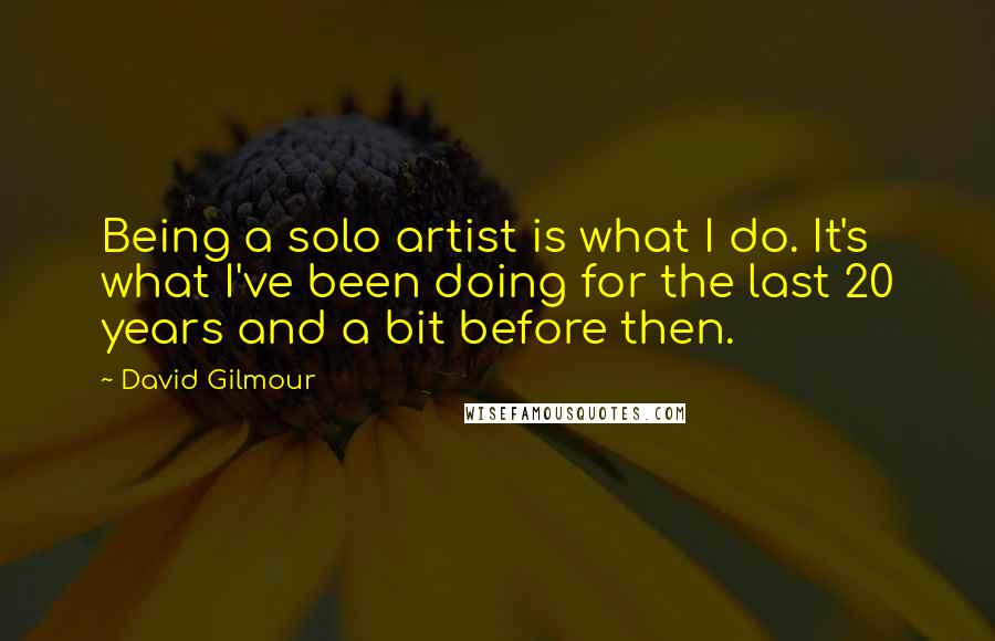 David Gilmour Quotes: Being a solo artist is what I do. It's what I've been doing for the last 20 years and a bit before then.