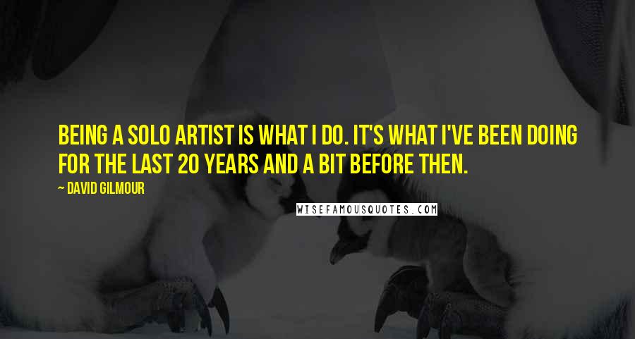David Gilmour Quotes: Being a solo artist is what I do. It's what I've been doing for the last 20 years and a bit before then.
