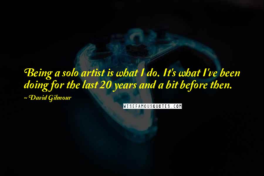 David Gilmour Quotes: Being a solo artist is what I do. It's what I've been doing for the last 20 years and a bit before then.