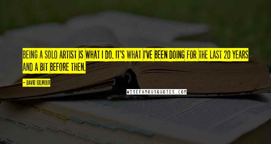 David Gilmour Quotes: Being a solo artist is what I do. It's what I've been doing for the last 20 years and a bit before then.