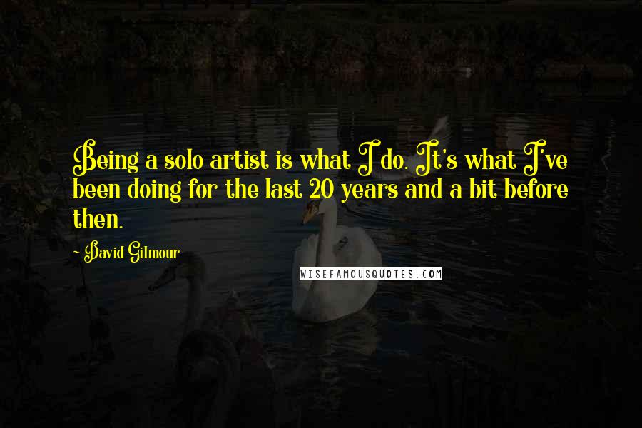 David Gilmour Quotes: Being a solo artist is what I do. It's what I've been doing for the last 20 years and a bit before then.