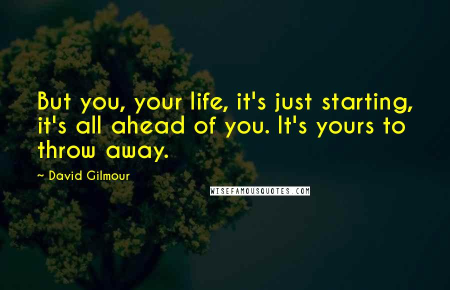 David Gilmour Quotes: But you, your life, it's just starting, it's all ahead of you. It's yours to throw away.