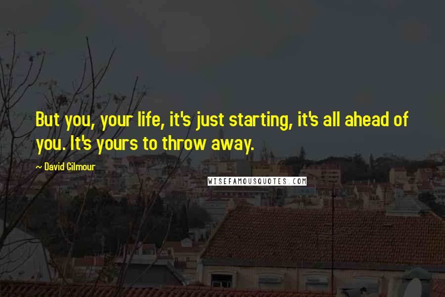 David Gilmour Quotes: But you, your life, it's just starting, it's all ahead of you. It's yours to throw away.