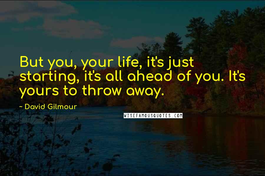 David Gilmour Quotes: But you, your life, it's just starting, it's all ahead of you. It's yours to throw away.