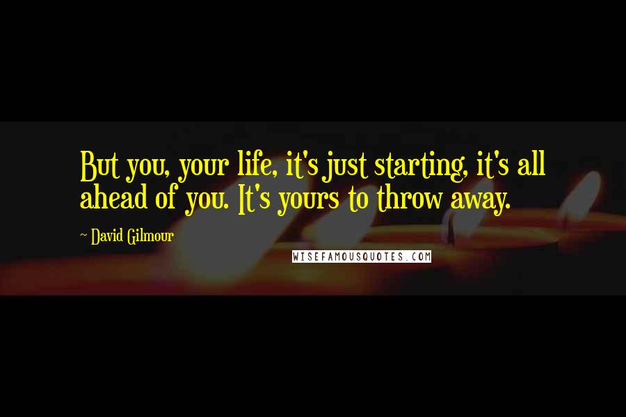 David Gilmour Quotes: But you, your life, it's just starting, it's all ahead of you. It's yours to throw away.