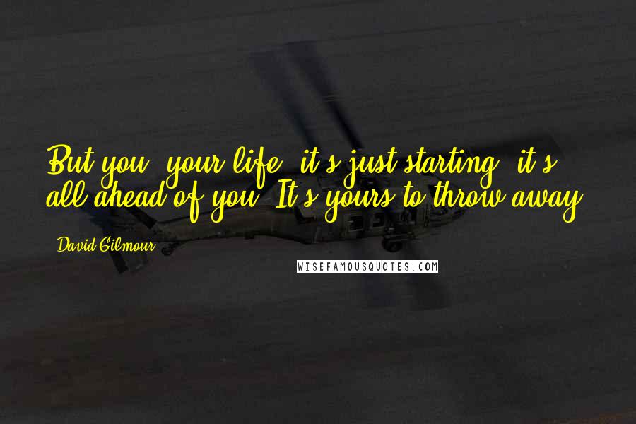 David Gilmour Quotes: But you, your life, it's just starting, it's all ahead of you. It's yours to throw away.
