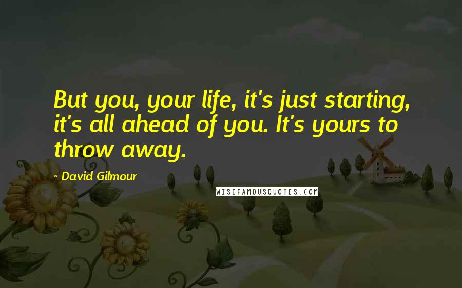 David Gilmour Quotes: But you, your life, it's just starting, it's all ahead of you. It's yours to throw away.