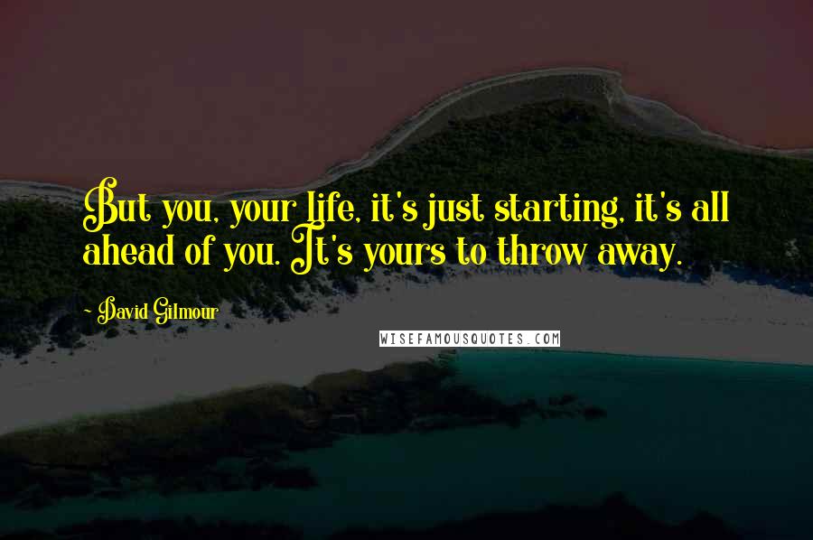 David Gilmour Quotes: But you, your life, it's just starting, it's all ahead of you. It's yours to throw away.