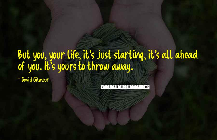 David Gilmour Quotes: But you, your life, it's just starting, it's all ahead of you. It's yours to throw away.