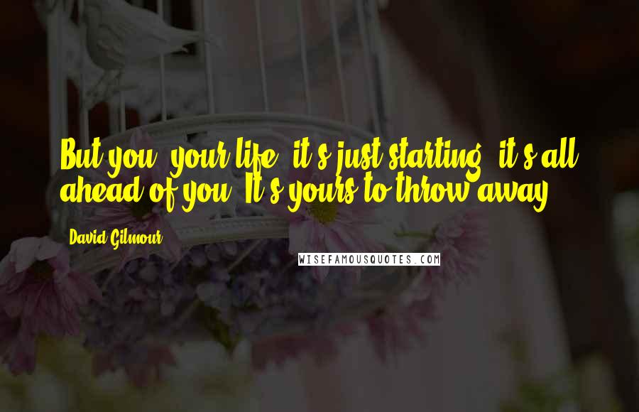 David Gilmour Quotes: But you, your life, it's just starting, it's all ahead of you. It's yours to throw away.