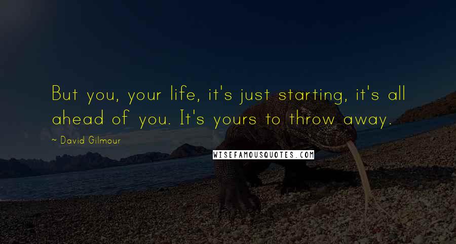 David Gilmour Quotes: But you, your life, it's just starting, it's all ahead of you. It's yours to throw away.