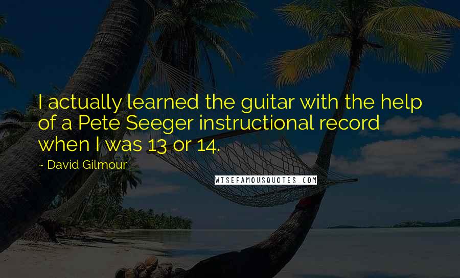 David Gilmour Quotes: I actually learned the guitar with the help of a Pete Seeger instructional record when I was 13 or 14.