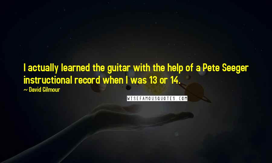 David Gilmour Quotes: I actually learned the guitar with the help of a Pete Seeger instructional record when I was 13 or 14.