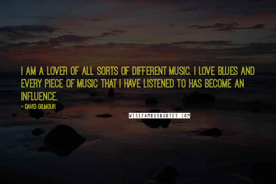 David Gilmour Quotes: I am a lover of all sorts of different music. I love blues and every piece of music that I have listened to has become an influence.