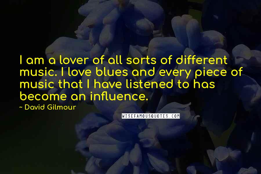 David Gilmour Quotes: I am a lover of all sorts of different music. I love blues and every piece of music that I have listened to has become an influence.