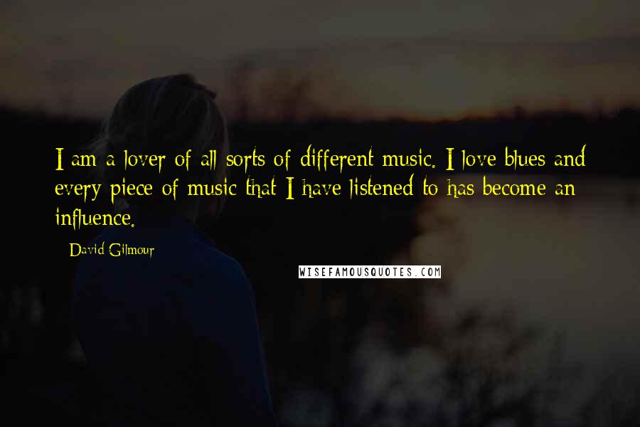 David Gilmour Quotes: I am a lover of all sorts of different music. I love blues and every piece of music that I have listened to has become an influence.