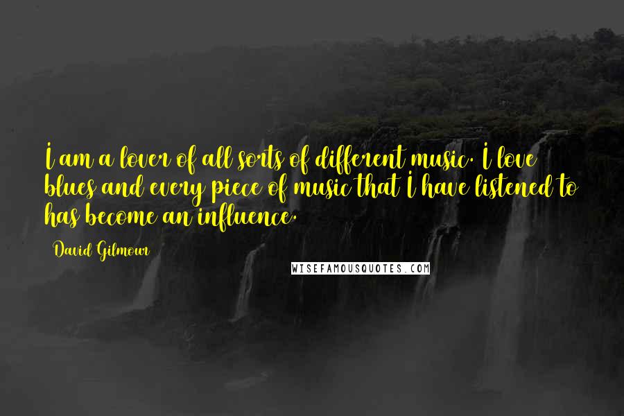 David Gilmour Quotes: I am a lover of all sorts of different music. I love blues and every piece of music that I have listened to has become an influence.