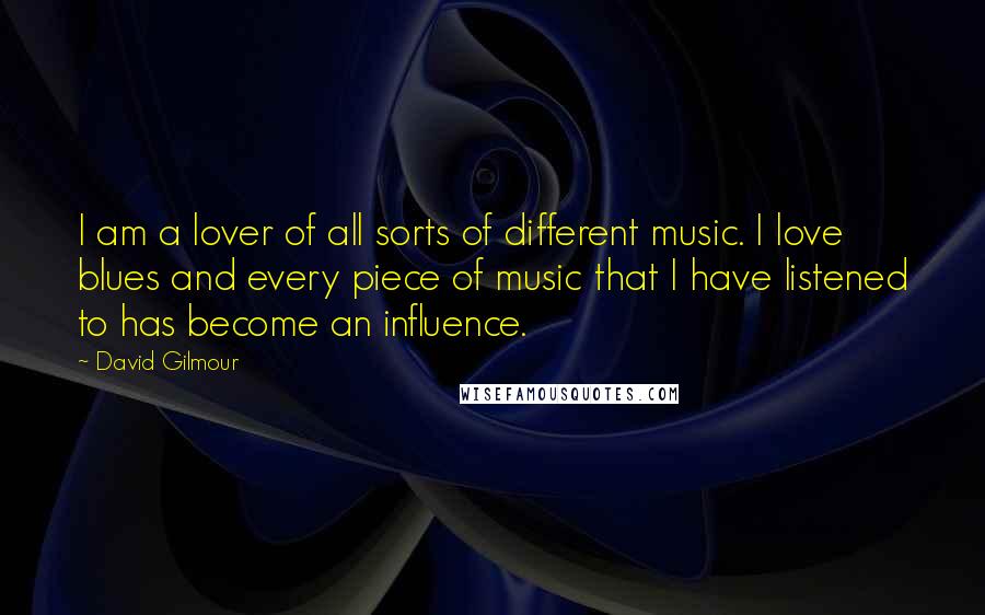 David Gilmour Quotes: I am a lover of all sorts of different music. I love blues and every piece of music that I have listened to has become an influence.